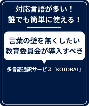 対応言語が多い！
誰でも簡単に使える！言葉の壁を無くしたい教育委員会が導入すべき多言語通訳サービス『KOTOBAL』