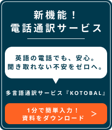 新機能！電話通訳サービス 英語の電話でも、安心。聞き取れない不安をゼロへ。多言語通訳サービス『kotobal』 1分で簡単入力！資料をダウンロード